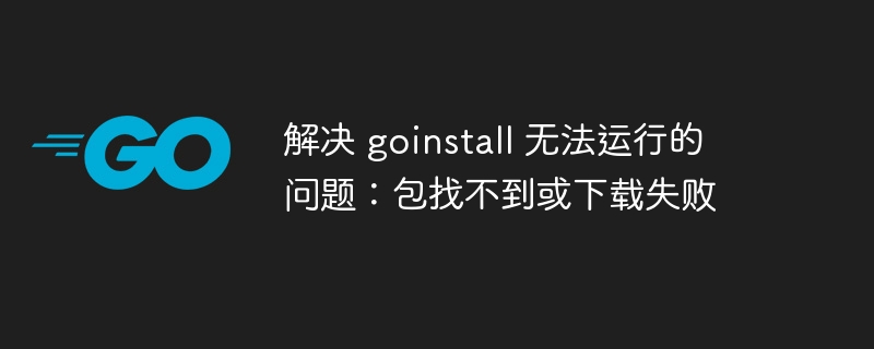解决 goinstall 无法运行的问题：包找不到或下载失败