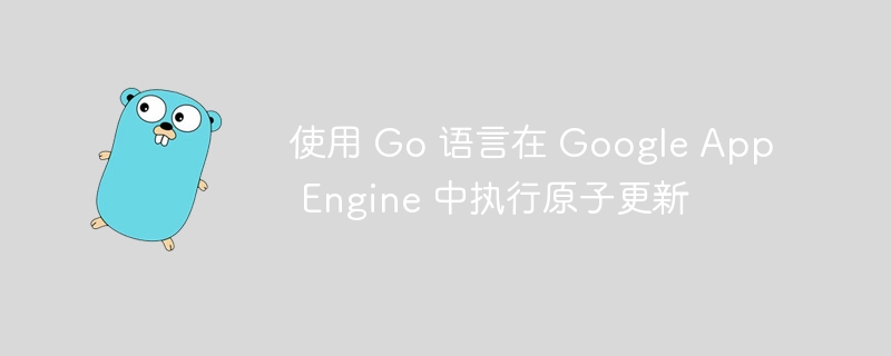使用 Go 语言在 Google App Engine 中执行原子更新