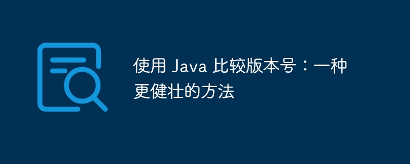 使用 Java 比较版本号：一种更健壮的方法
