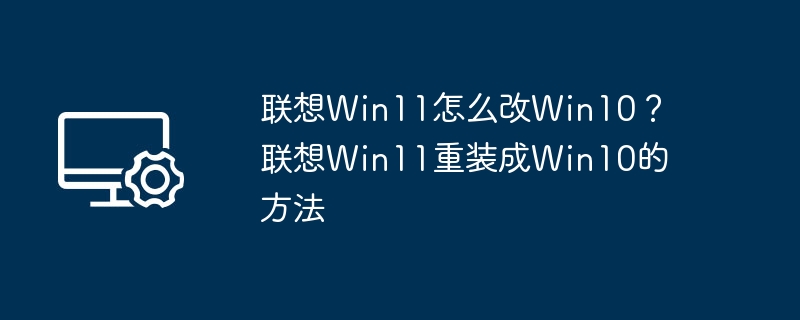 联想Win11换Win10方法详解