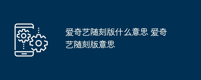 爱奇艺随刻版什么意思 爱奇艺随刻版意思