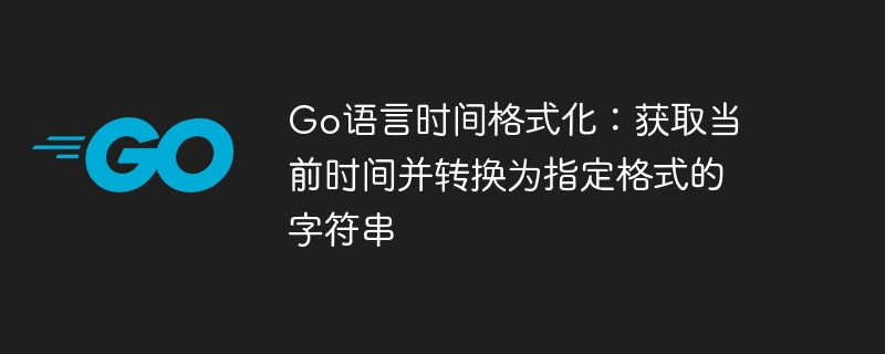 Go语言时间格式化：获取当前时间并转换为指定格式的字符串