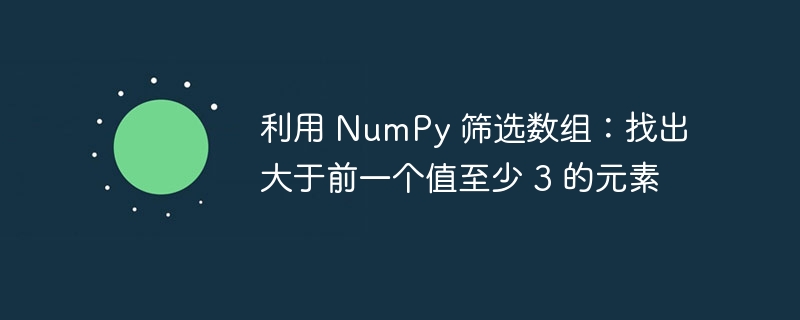 利用 NumPy 筛选数组：找出大于前一个值至少 3 的元素
