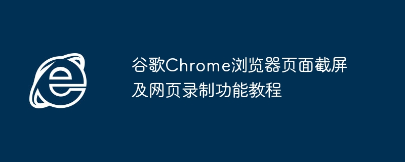 谷歌Chrome浏览器页面截屏及网页录制功能教程
