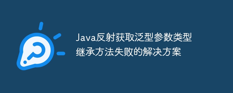 Java反射获取泛型参数类型继承方法失败的解决方案