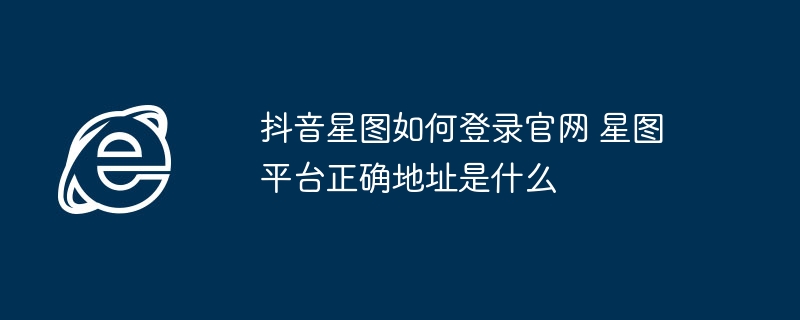 抖音星图如何登录官网 星图平台正确地址是什么