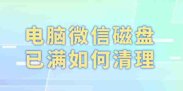 电脑微信磁盘已满如何清理 5个高效方法帮你释放空间！