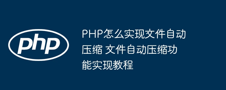 PHP怎么实现文件自动压缩 文件自动压缩功能实现教程