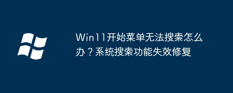 Win11开始菜单无法搜索怎么办？系统搜索功能失效修复