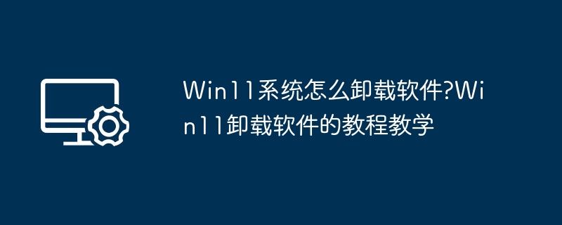Win11如何卸载软件？详细教程教学