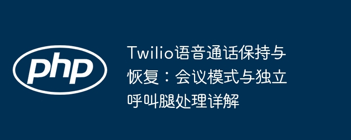 Twilio语音通话保持与恢复：会议模式与独立呼叫腿处理详解