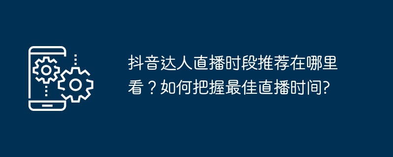 抖音达人直播时段推荐在哪里看？如何把握最佳直播时间?