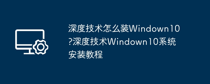深度技术怎么装Windown10?深度技术Windown10系统安装教程