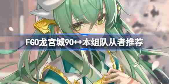 FGO龙宫城90++本组队从者推荐-FGO龙宫城90++本组队怎么搭配