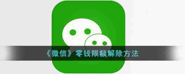 微信零钱限额解除方法 微信零钱限额怎么解除