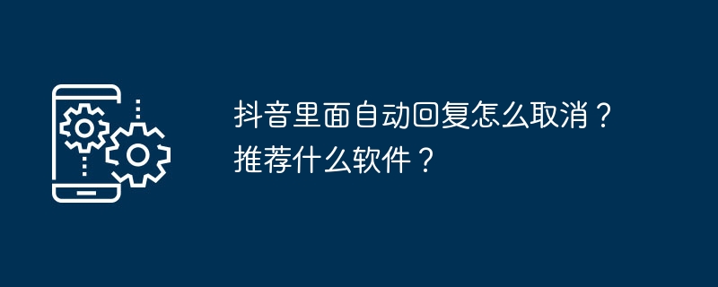 抖音里面自动回复怎么取消？推荐什么软件？