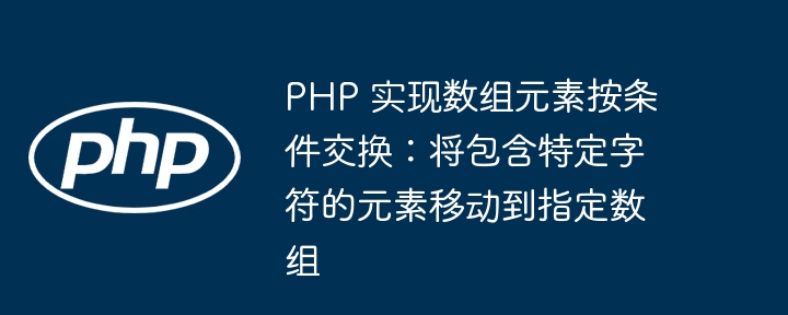PHP 实现数组元素按条件交换：将包含特定字符的元素移动到指定数组