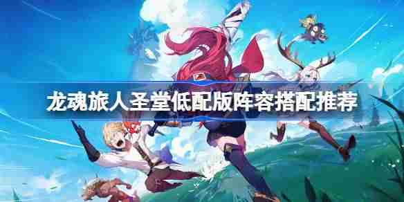 龙魂旅人圣堂低配版阵容该怎么搭配-龙魂旅人圣堂低配版阵容搭配推荐