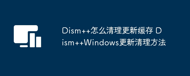 Dism++怎么清理更新缓存 Dism++Windows更新清理方法