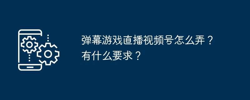 弹幕游戏直播视频号怎么弄?有什么要求?