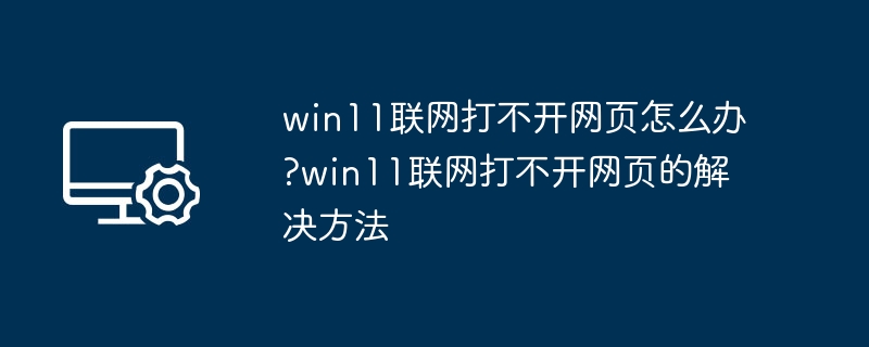 Win11联网打不开网页怎么解决？