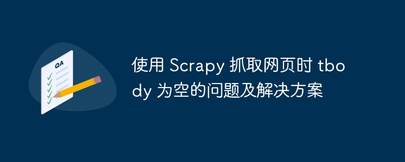 使用 Scrapy 抓取网页时 tbody 为空的问题及解决方案