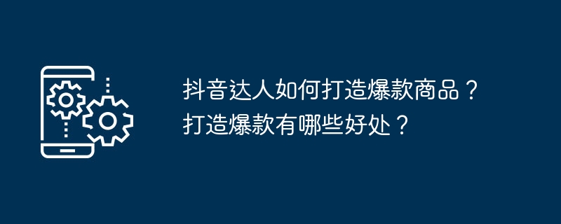 抖音达人如何打造爆款商品？打造爆款有哪些好处？
