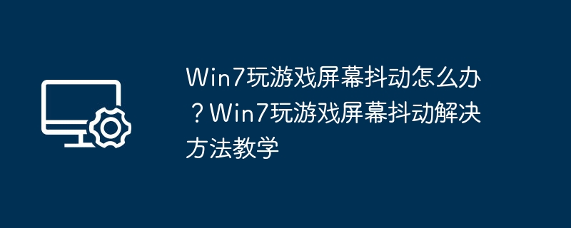 Win7玩游戏屏幕抖动怎么办？Win7玩游戏屏幕抖动解决方法教学