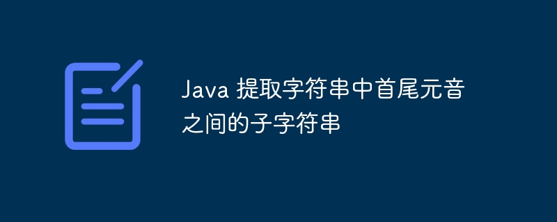 Java 提取字符串中首尾元音之间的子字符串