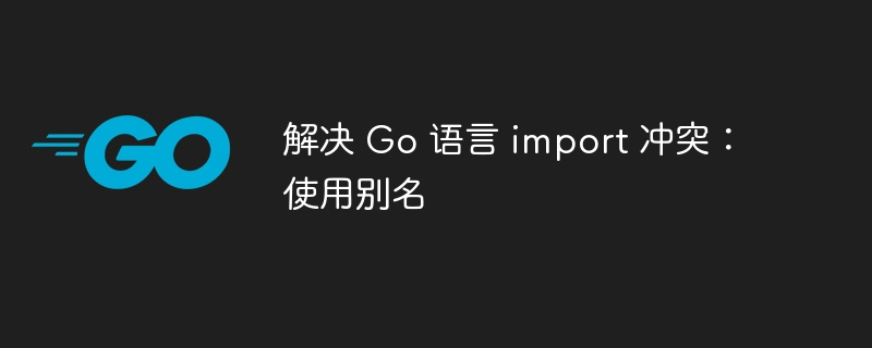 解决 Go 语言 import 冲突：使用别名