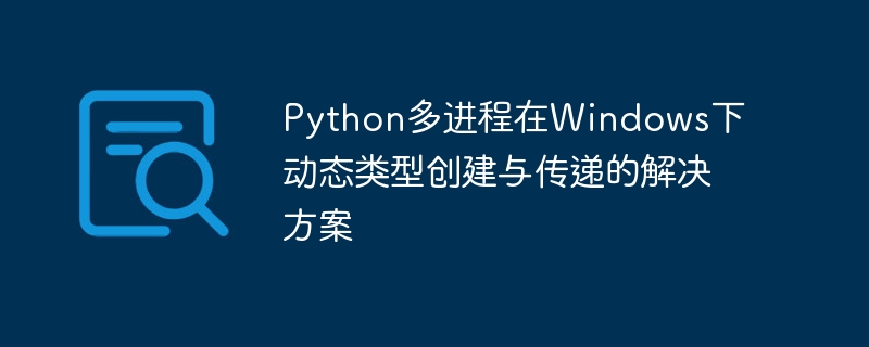 Python多进程在Windows下动态类型创建与传递的解决方案