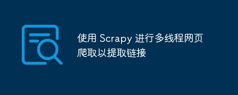 使用 Scrapy 进行多线程网页爬取以提取链接