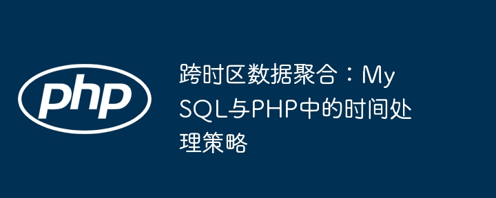 跨时区数据聚合：MySQL与PHP中的时间处理策略