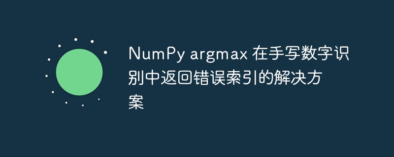 NumPy argmax 在手写数字识别中返回错误索引的解决方案