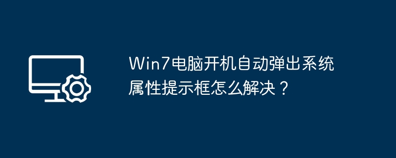 Win7电脑开机自动弹出系统属性提示框怎么解决？