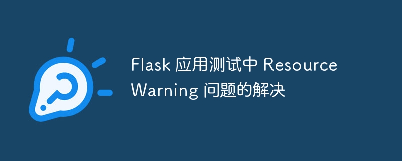 Flask 应用测试中 ResourceWarning 问题的解决