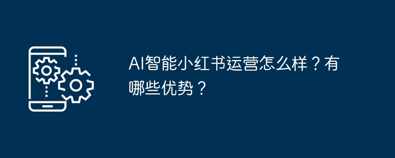 AI智能小红书运营怎么样？有哪些优势？