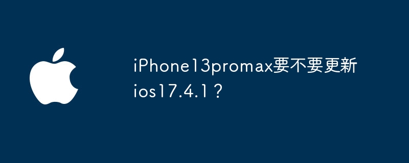 iPhone13promax要不要更新ios17.4.1？