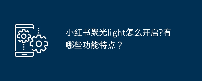 小红书聚光light怎么开启?有哪些功能特点？