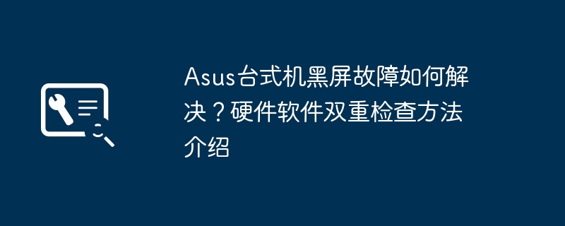 Asus台式机黑屏故障如何解决?硬件软件双重检查方法介绍