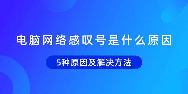 电脑网络感叹号怎么回事？5种原因及解决方法