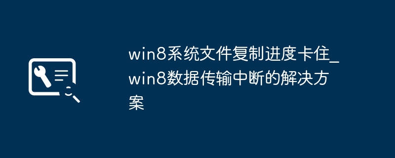 Win8文件复制卡住怎么办？数据传输中断解决方法