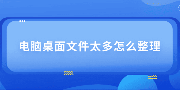 电脑桌面文件太多？4个整理技巧超实用