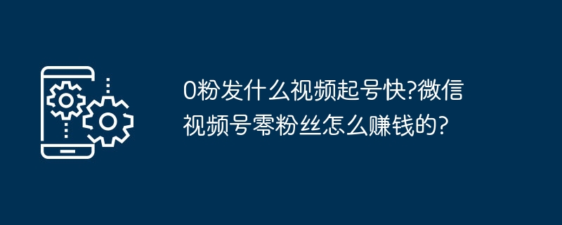 0粉发什么视频起号快?微信视频号零粉丝怎么赚钱的?