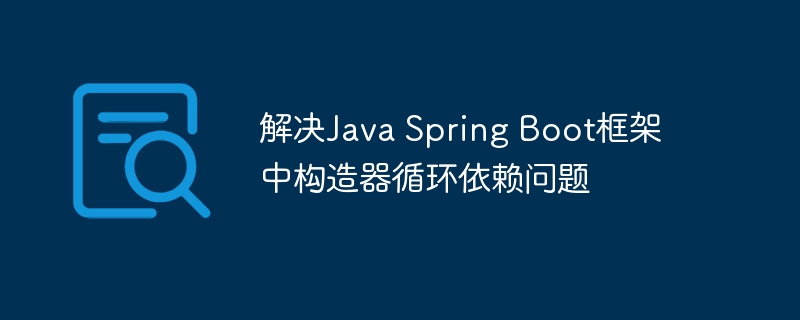解决Java Spring Boot框架中构造器循环依赖问题