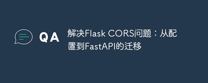 解决Flask CORS问题:从配置到FastAPI的迁移