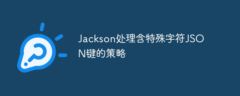 Jackson处理含特殊字符JSON键的策略