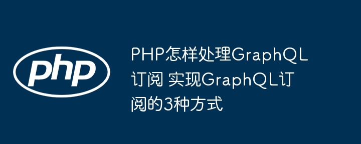 PHP怎样处理GraphQL订阅 实现GraphQL订阅的3种方式