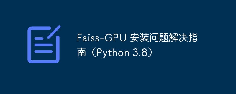 Faiss-GPU 安装问题解决指南（Python 3.8）