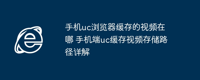 UC浏览器缓存视频位置及存储路径详解